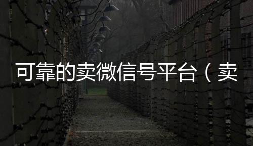 可靠的卖微信号24小时vx回收平台平台（卖微信号的有什么软件）